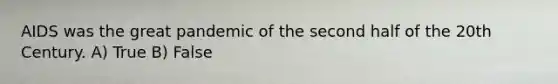 AIDS was the great pandemic of the second half of the 20th Century. A) True B) False