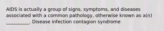 AIDS is actually a group of signs, symptoms, and diseases associated with a common pathology, otherwise known as a(n) __________. Disease infection contagion syndrome