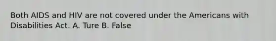 Both AIDS and HIV are not covered under the Americans with Disabilities Act. A. Ture B. False