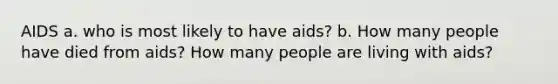 AIDS a. who is most likely to have aids? b. How many people have died from aids? How many people are living with aids?