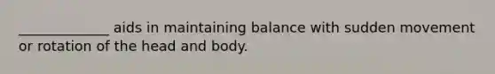 _____________ aids in maintaining balance with sudden movement or rotation of the head and body.