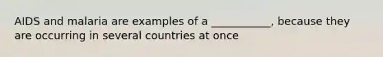 AIDS and malaria are examples of a ___________, because they are occurring in several countries at once