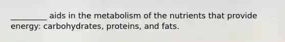 _________ aids in the metabolism of the nutrients that provide energy: carbohydrates, proteins, and fats.