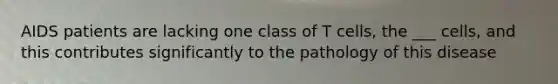 AIDS patients are lacking one class of T cells, the ___ cells, and this contributes significantly to the pathology of this disease