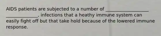 AIDS patients are subjected to a number of ___________________ ______________, infections that a heathy immune system can easily fight off but that take hold because of the lowered immune response.