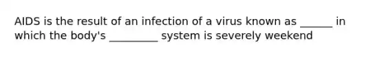 AIDS is the result of an infection of a virus known as ______ in which the body's _________ system is severely weekend