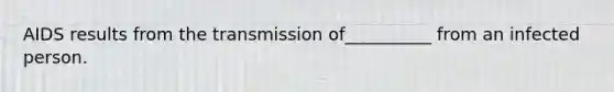 AIDS results from the transmission of__________ from an infected person.