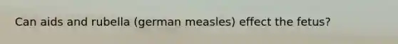 Can aids and rubella (german measles) effect the fetus?