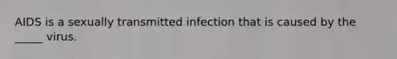 AIDS is a sexually transmitted infection that is caused by the _____ virus.