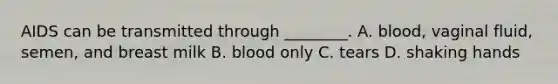 AIDS can be transmitted through ________. A. blood, vaginal fluid, semen, and breast milk B. blood only C. tears D. shaking hands