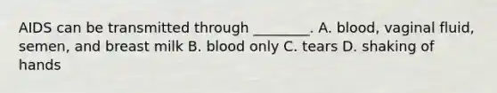 AIDS can be transmitted through ________. A. blood, vaginal fluid, semen, and breast milk B. blood only C. tears D. shaking of hands