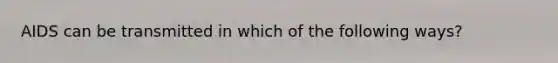 AIDS can be transmitted in which of the following ways?