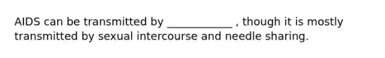 AIDS can be transmitted by ____________ , though it is mostly transmitted by sexual intercourse and needle sharing.