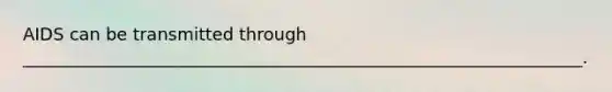 AIDS can be transmitted through _________________________________________________________________.