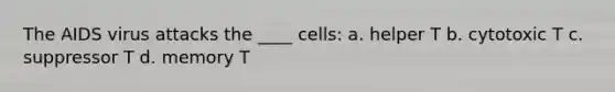 The AIDS virus attacks the ____ cells: a. helper T b. cytotoxic T c. suppressor T d. memory T