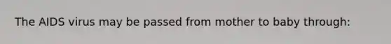 The AIDS virus may be passed from mother to baby through: