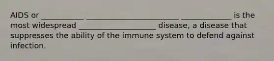 AIDS or ___________ ________________________ _____________ is the most widespread ____________________ disease, a disease that suppresses the ability of the immune system to defend against infection.