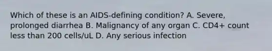 Which of these is an AIDS-defining condition? A. Severe, prolonged diarrhea B. Malignancy of any organ C. CD4+ count less than 200 cells/uL D. Any serious infection