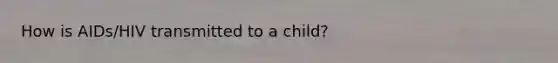 How is AIDs/HIV transmitted to a child?