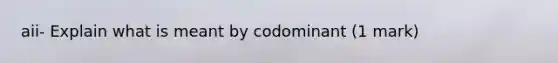 aii- Explain what is meant by codominant (1 mark)