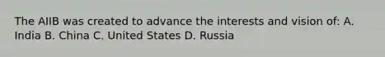 The AIIB was created to advance the interests and vision of: A. India B. China C. United States D. Russia