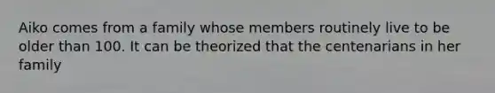 Aiko comes from a family whose members routinely live to be older than 100. It can be theorized that the centenarians in her family