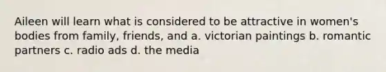 Aileen will learn what is considered to be attractive in women's bodies from family, friends, and a. victorian paintings b. romantic partners c. radio ads d. the media