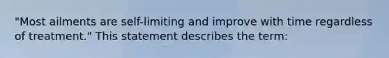 "Most ailments are self-limiting and improve with time regardless of treatment." This statement describes the term: