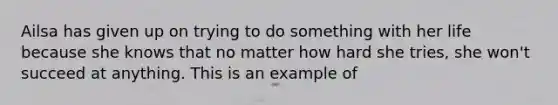 Ailsa has given up on trying to do something with her life because she knows that no matter how hard she tries, she won't succeed at anything. This is an example of