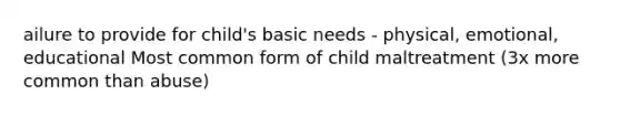 ailure to provide for child's basic needs - physical, emotional, educational Most common form of child maltreatment (3x more common than abuse)