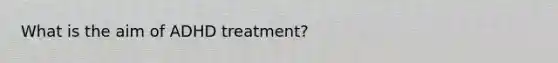 What is the aim of ADHD treatment?