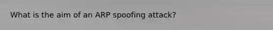 What is the aim of an ARP spoofing attack?