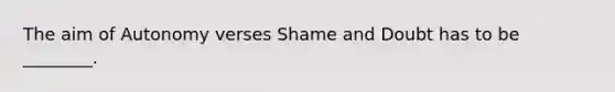 The aim of Autonomy verses Shame and Doubt has to be ________.