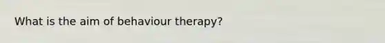 What is the aim of behaviour therapy?