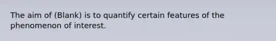 The aim of (Blank) is to quantify certain features of the phenomenon of interest.