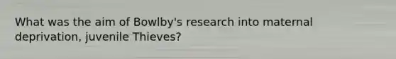 What was the aim of Bowlby's research into maternal deprivation, juvenile Thieves?