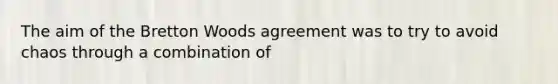 The aim of the Bretton Woods agreement was to try to avoid chaos through a combination of