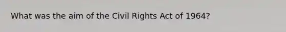 What was the aim of the Civil Rights Act of 1964?