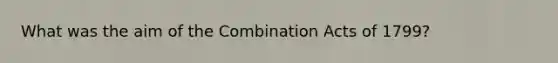 What was the aim of the Combination Acts of 1799?