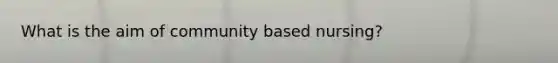 What is the aim of community based nursing?
