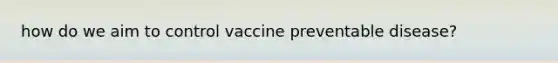 how do we aim to control vaccine preventable disease?