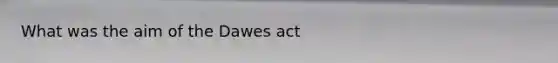 What was the aim of the Dawes act