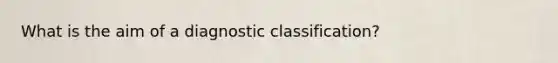 What is the aim of a diagnostic classification?