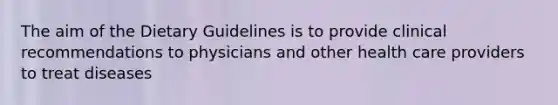 The aim of the Dietary Guidelines is to provide clinical recommendations to physicians and other health care providers to treat diseases