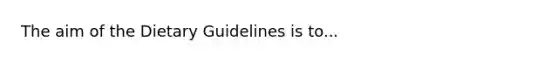 The aim of the Dietary Guidelines is to...