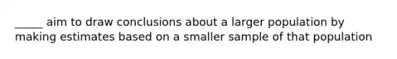 _____ aim to draw conclusions about a larger population by making estimates based on a smaller sample of that population