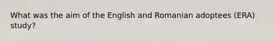 What was the aim of the English and Romanian adoptees (ERA) study?