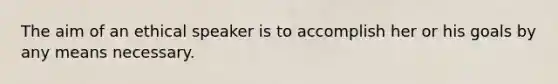 The aim of an ethical speaker is to accomplish her or his goals by any means necessary.