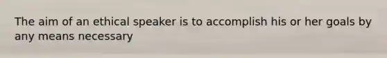 The aim of an ethical speaker is to accomplish his or her goals by any means necessary