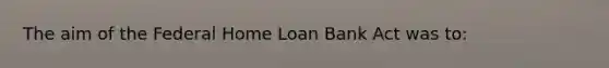 The aim of the Federal Home Loan Bank Act was to: